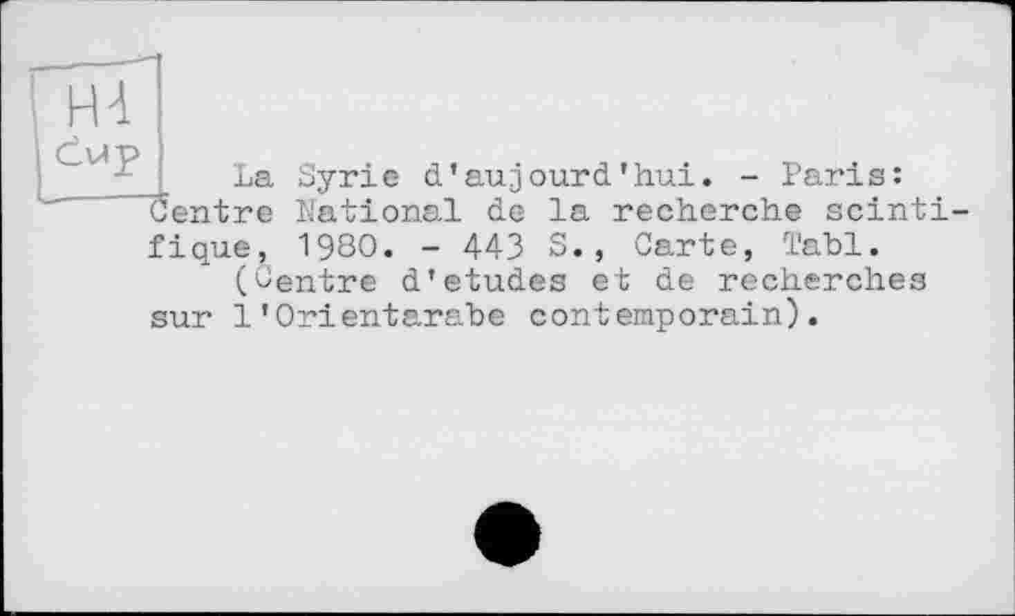 ﻿1-й
La Syrie d’aujourd’hui. - Paris: Centre ïïational de la recherche scinti-
fique, 1980. - 443 S., Carte, Tabl.
(Centre d’etudes et de recherches sur 1’Orientarabe contemporain).